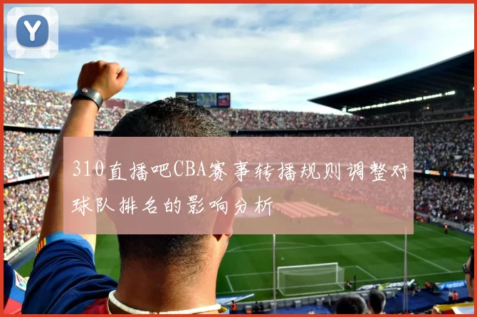 310直播吧CBA赛事转播规则调整对球队排名的影响分析