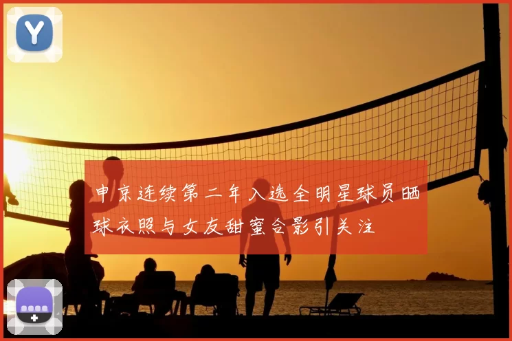 申京连续第二年入选全明星球员晒球衣照与女友甜蜜合影引关注