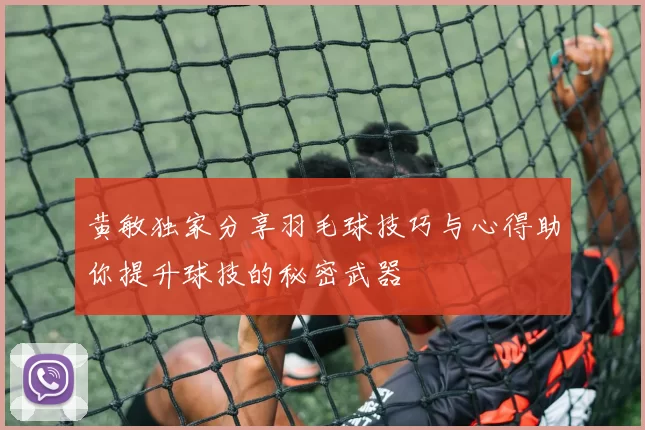 黄敏独家分享羽毛球技巧与心得助你提升球技的秘密武器