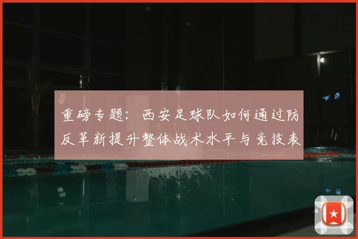 重磅专题：西安足球队如何通过防反革新提升整体战术水平与竞技表现