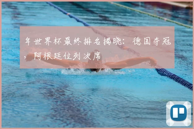 年世界杯最终排名揭晓：德国夺冠，阿根廷位列次席