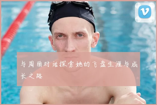 与周丽对话探索她的飞盘生涯与成长之路
