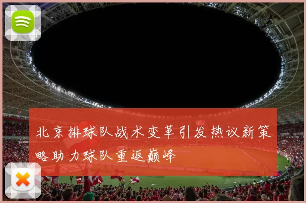 北京排球队战术变革引发热议新策略助力球队重返巅峰
