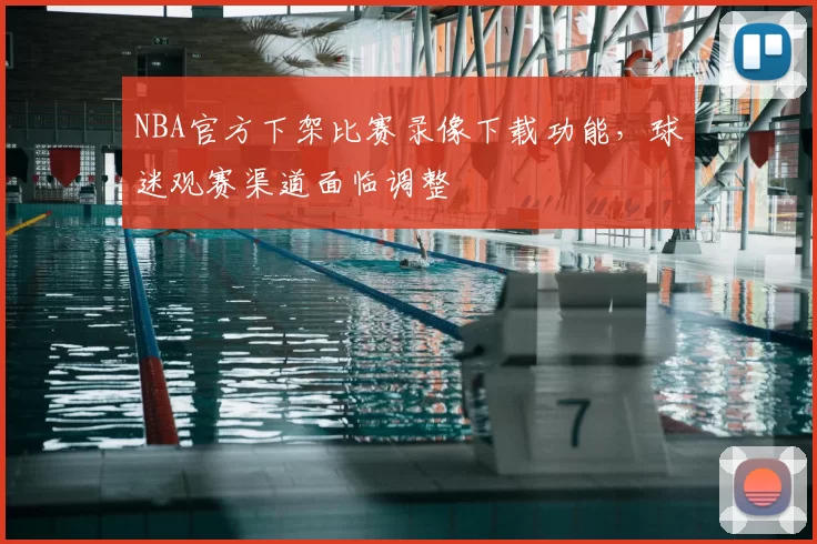 NBA官方下架比赛录像下载功能，球迷观赛渠道面临调整