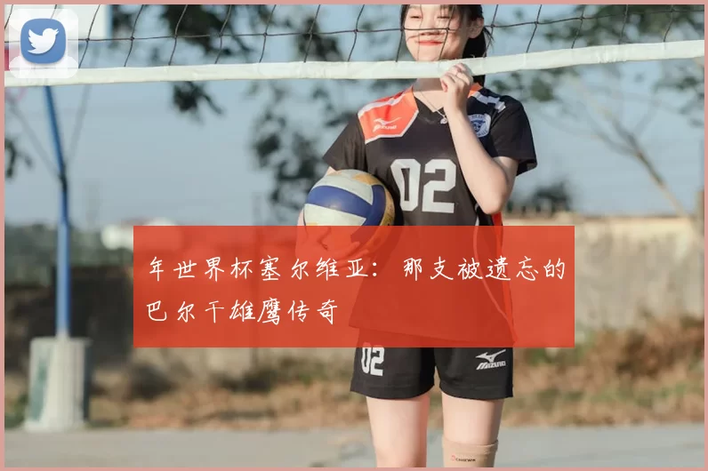年世界杯塞尔维亚:那支被遗忘的巴尔干雄鹰传奇