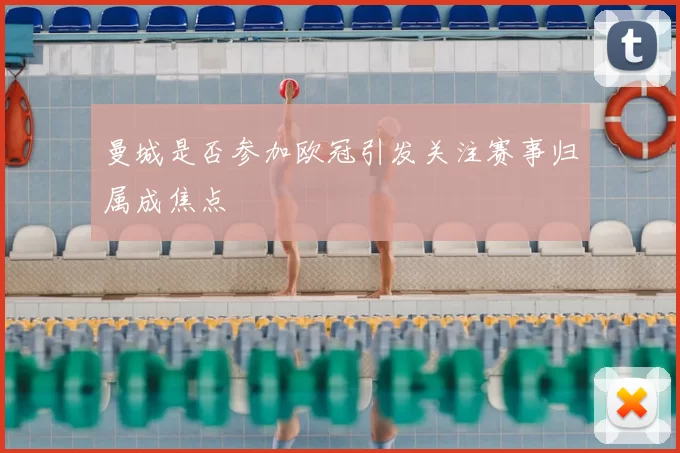 曼城是否参加欧冠引发关注赛事归属成焦点