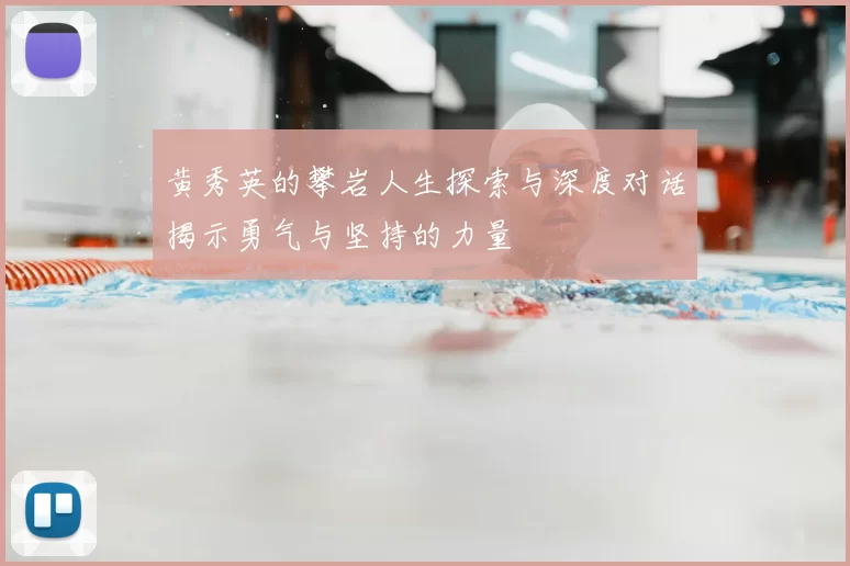 黄秀英的攀岩人生探索与深度对话揭示勇气与坚持的力量