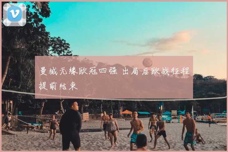 曼城无缘欧冠四强 出局后欧战征程提前结束