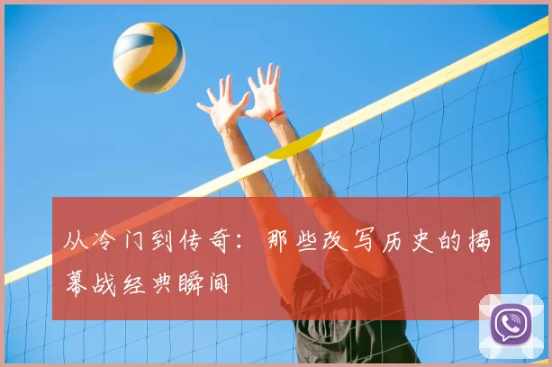 从冷门到传奇:那些改写历史的揭幕战经典瞬间
