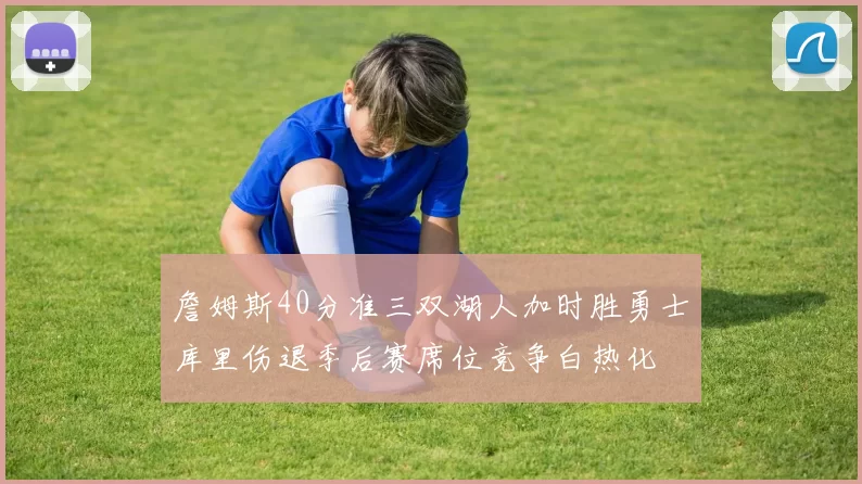 詹姆斯40分准三双湖人加时胜勇士库里伤退季后赛席位竞争白热化