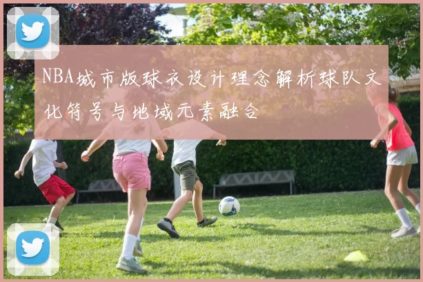 NBA城市版球衣设计理念解析球队文化符号与地域元素融合
