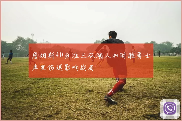 詹姆斯40分准三双湖人加时胜勇士库里伤退影响战局