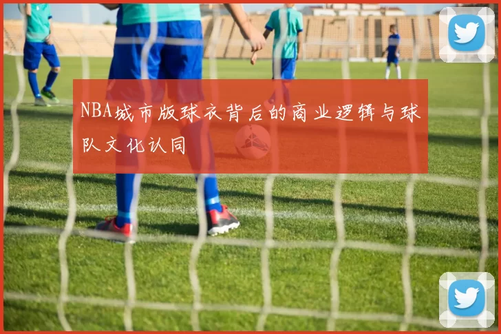 NBA城市版球衣背后的商业逻辑与球队文化认同