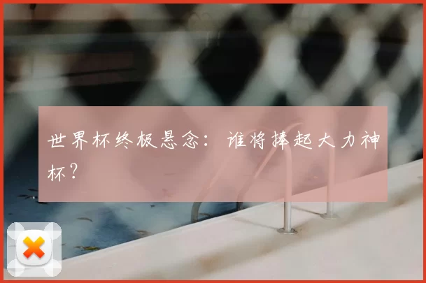 世界杯终极悬念：谁将捧起大力神杯？