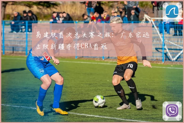 易建联首次总决赛之旅：广东宏远击败新疆夺得CBA首冠