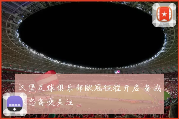 汉堡足球俱乐部欧冠征程开启 备战状态备受关注