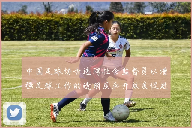 中国足球协会选聘社会监督员以增强足球工作的透明度和开放度促进足球事业发展