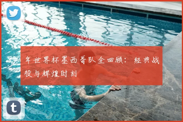 年世界杯墨西哥队全回顾:经典战役与辉煌时刻
