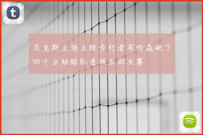 尼克斯主场击败步行者布伦森砍下四十分助球队晋级东部决赛