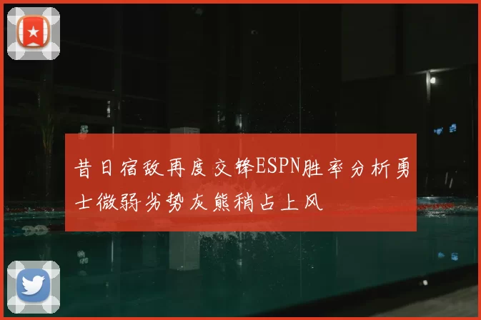 昔日宿敌再度交锋ESPN胜率分析勇士微弱劣势灰熊稍占上风