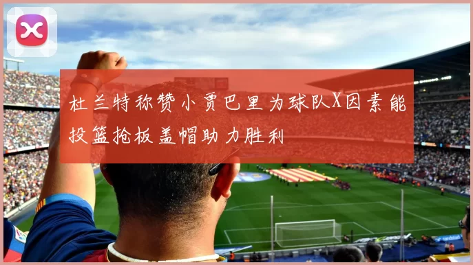 杜兰特称赞小贾巴里为球队X因素能投篮抢板盖帽助力胜利