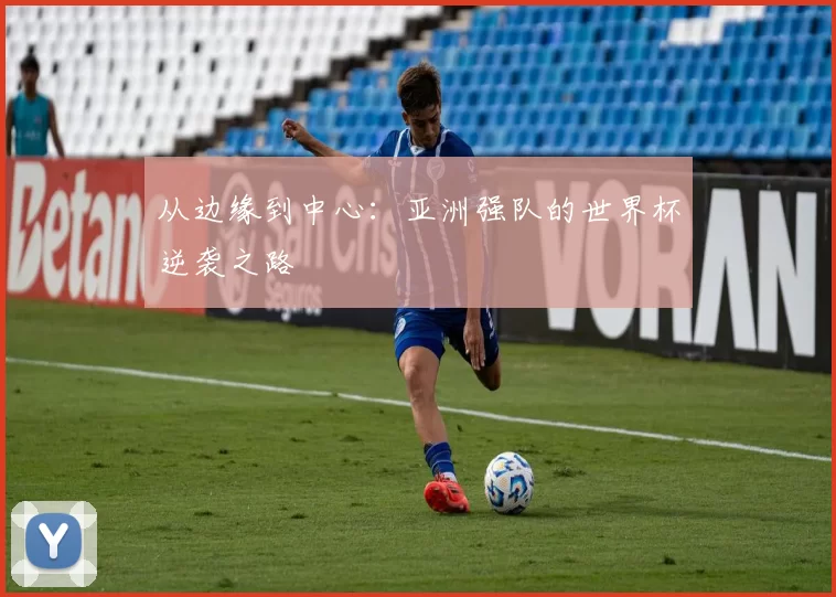 从边缘到中心:亚洲强队的世界杯逆袭之路