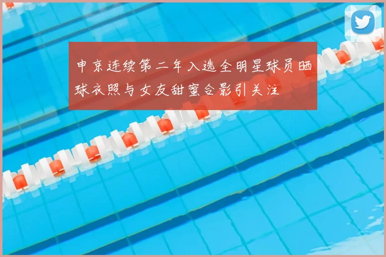 申京连续第二年入选全明星球员晒球衣照与女友甜蜜合影引关注