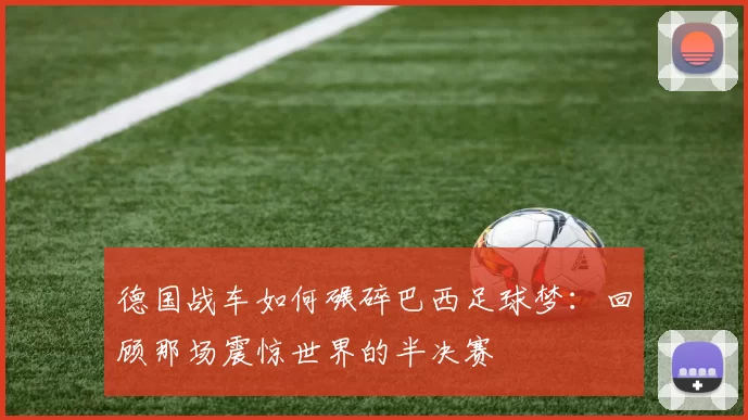 德国战车如何碾碎巴西足球梦：回顾那场震惊世界的半决赛