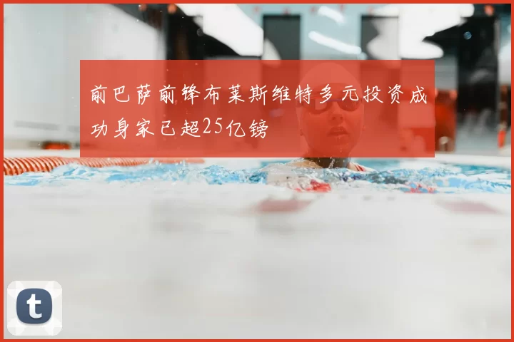 前巴萨前锋布莱斯维特多元投资成功身家已超25亿镑