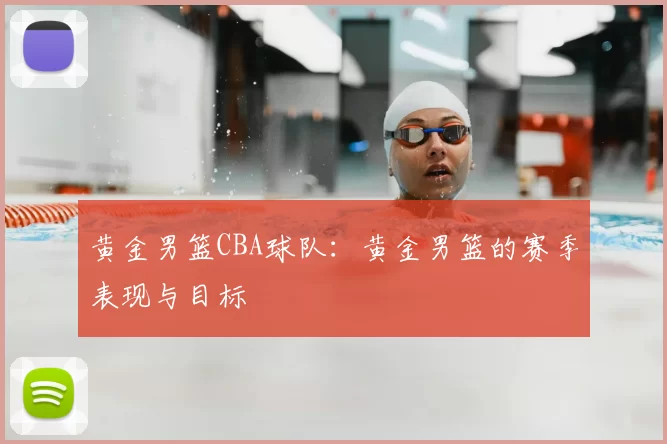 黄金男篮CBA球队:黄金男篮的赛季表现与目标