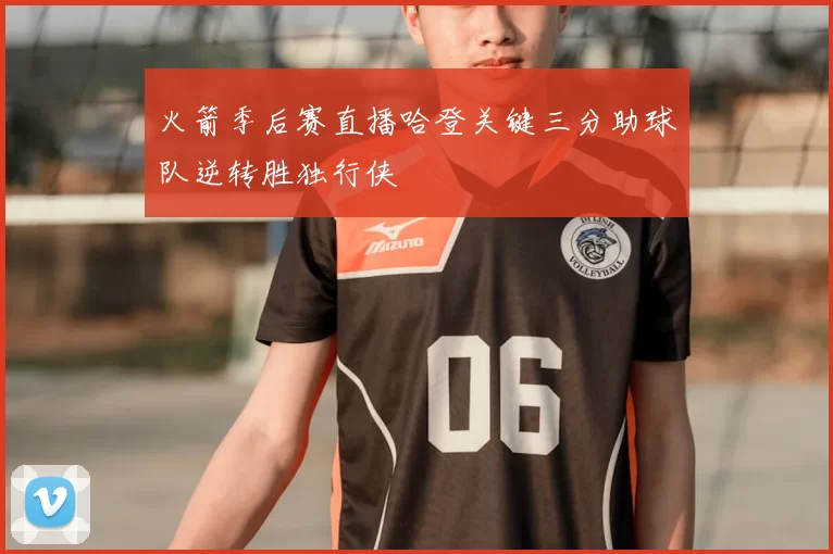 火箭季后赛直播哈登关键三分助球队逆转胜独行侠