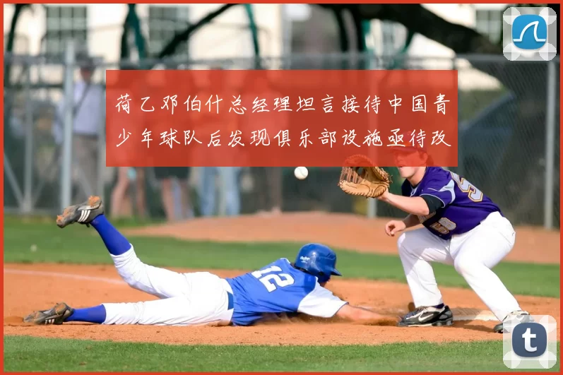 荷乙邓伯什总经理坦言接待中国青少年球队后发现俱乐部设施亟待改善