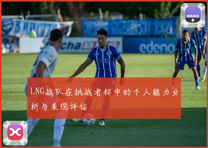LNG战队在挑战者杯中的个人能力分析与表现评估