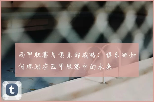 西甲联赛与俱乐部战略：俱乐部如何规划在西甲联赛中的未来
