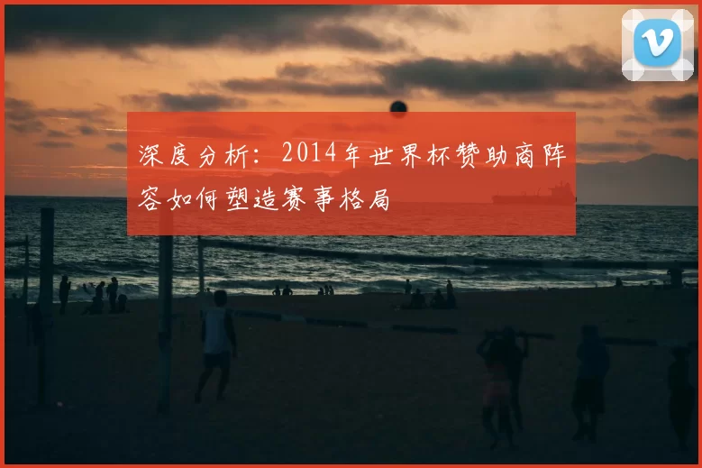 深度分析：2014年世界杯赞助商阵容如何塑造赛事格局