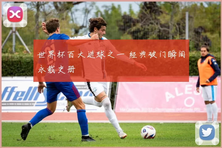 世界杯百大进球之一 经典破门瞬间永载史册