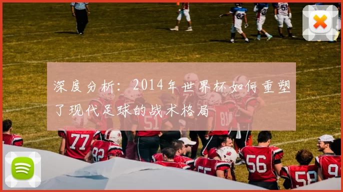深度分析：2014年世界杯如何重塑了现代足球的战术格局