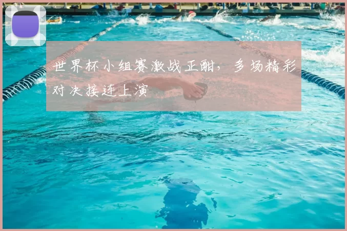 世界杯小组赛激战正酣,多场精彩对决接连上演