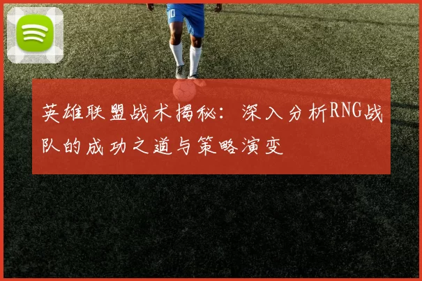 英雄联盟战术揭秘：深入分析RNG战队的成功之道与策略演变