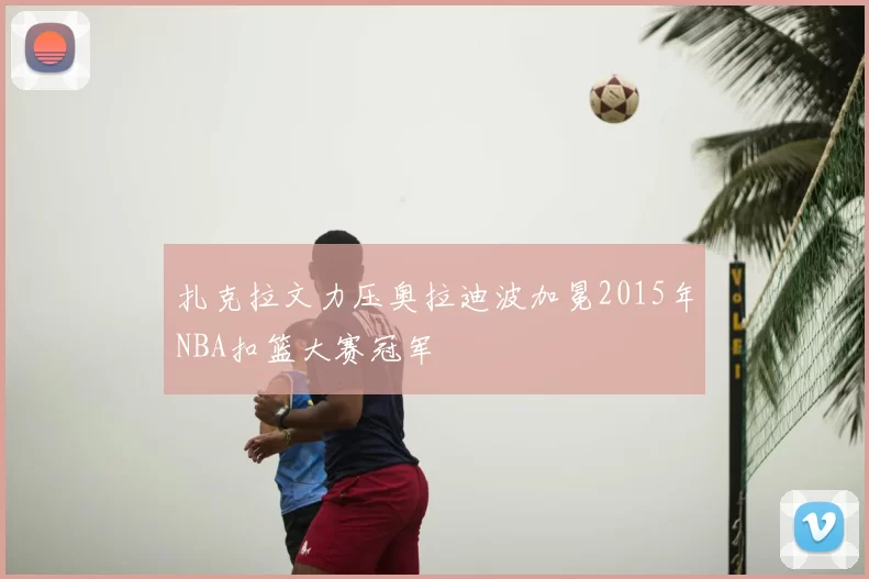 扎克拉文力压奥拉迪波加冕2015年NBA扣篮大赛冠军