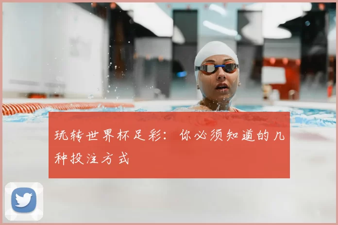 玩转世界杯足彩:你必须知道的几种投注方式
