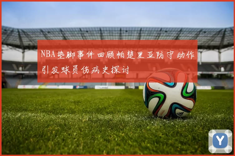 NBA垫脚事件回顾帕楚里亚防守动作引发球员伤病史探讨
