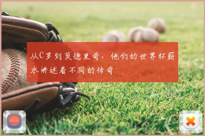从C罗到莫德里奇,他们的世界杯薪水讲述着不同的传奇