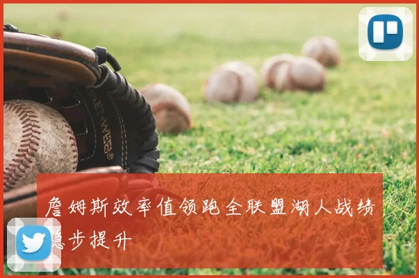 詹姆斯效率值领跑全联盟湖人战绩稳步提升