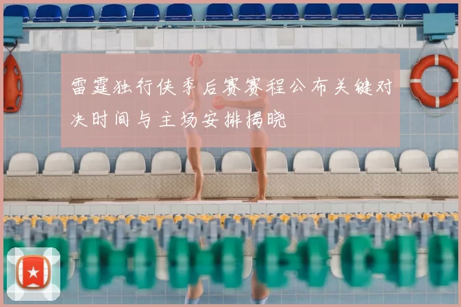 雷霆独行侠季后赛赛程公布关键对决时间与主场安排揭晓