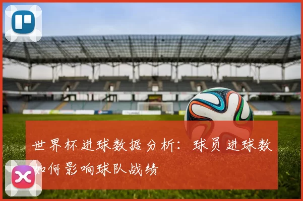世界杯进球数据分析:球员进球数如何影响球队战绩