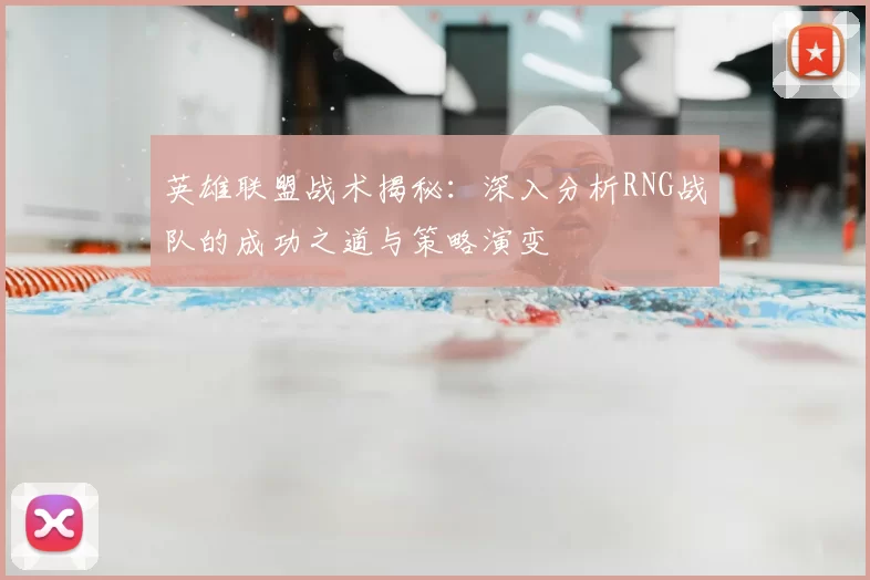 英雄联盟战术揭秘：深入分析RNG战队的成功之道与策略演变