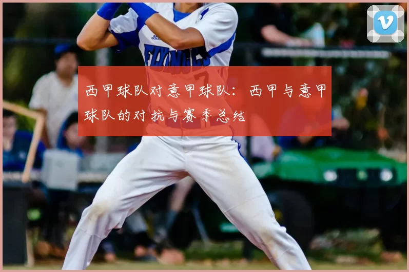 西甲球队对意甲球队：西甲与意甲球队的对抗与赛季总结