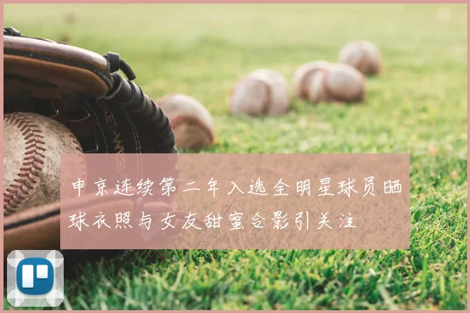 申京连续第二年入选全明星球员晒球衣照与女友甜蜜合影引关注