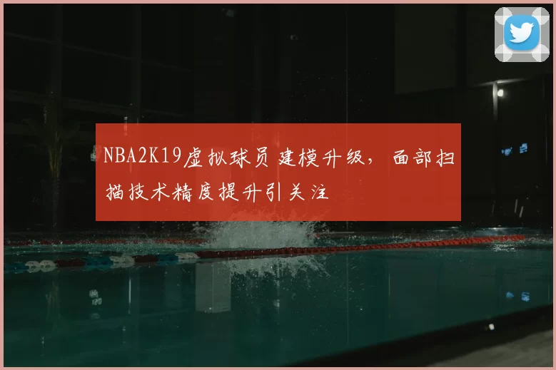 NBA2K19虚拟球员建模升级，面部扫描技术精度提升引关注